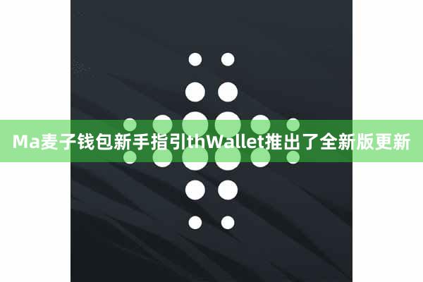 Ma麦子钱包新手指引thWallet推出了全新版更新
