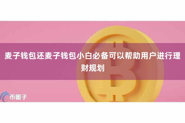 麦子钱包还麦子钱包小白必备可以帮助用户进行理财规划