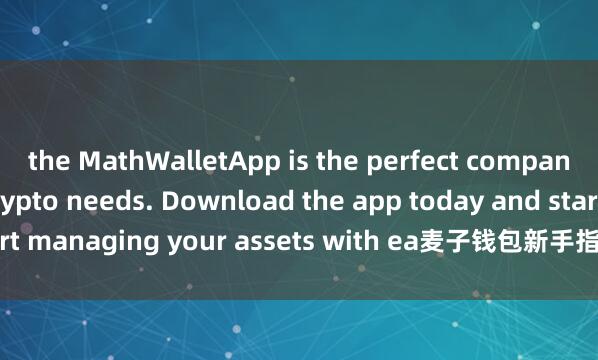 the MathWalletApp is the perfect companion for all your crypto needs. Download the app today and start managing your assets with ea麦子钱包新手指引se and convenience.