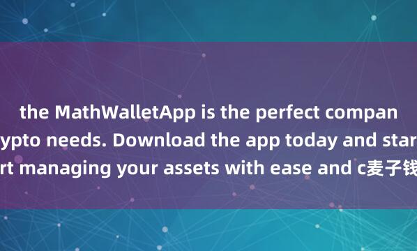 the MathWalletApp is the perfect companion for all your crypto needs. Download the app today and start managing your assets with ease and c麦子钱包小白必备onvenience.