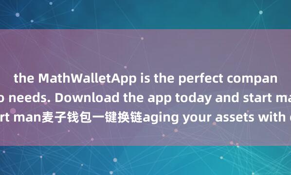 the MathWalletApp is the perfect companion for all your crypto needs. Download the app today and start man麦子钱包一键换链aging your assets with ease and convenience.